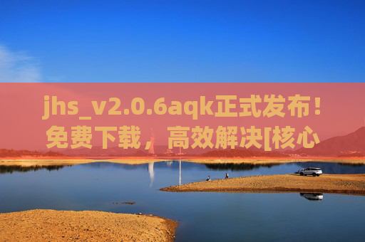 jhs_v2.0.6aqk正式发布！免费下载，高效解决[核心需求]新方案