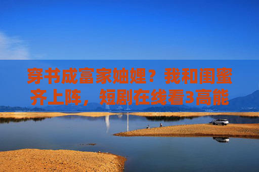 穿书成富家妯娌?我和闺蜜齐上阵,短剧在线看3高能来袭! 穿书成富家妯娌?我和闺蜜齐上阵,短剧在线看3高能来袭!