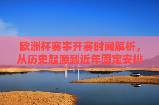 欧洲杯赛事开赛时间解析,从历史起源到近年固定安排 欧洲杯赛事开赛时间解析,从历史起源到近年固定安排