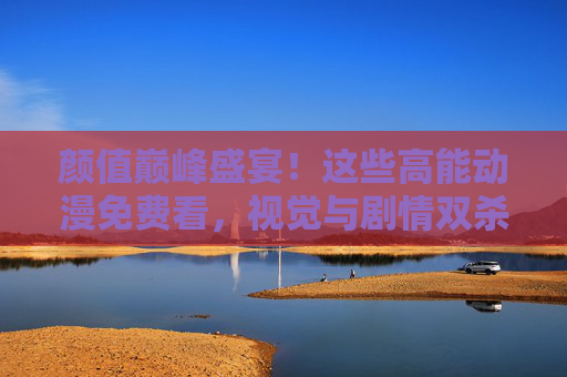 颜值巅峰盛宴!这些高能动漫免费看,视觉与剧情双杀! 颜值巅峰盛宴!这些高能动漫免费看,视觉与剧情双杀!