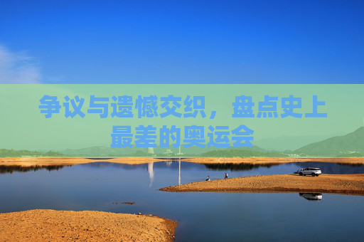 争议与遗憾交织,盘点史上最差的奥运会 争议与遗憾交织,盘点史上最差的奥运会