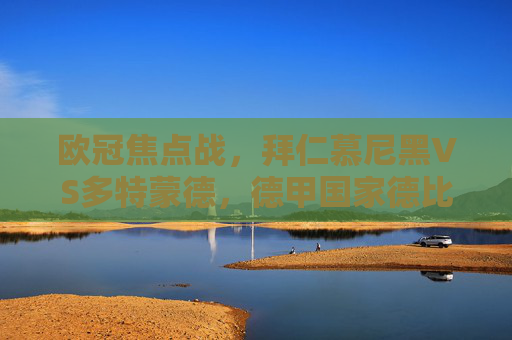欧冠焦点战,拜仁慕尼黑VS多特蒙德,德甲国家德比的巅峰对决 欧冠焦点战,拜仁慕尼黑VS多特蒙德,德甲国家德比的巅峰对决