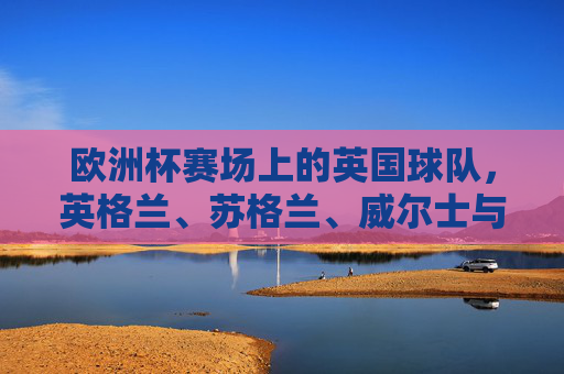 欧洲杯赛场上的英国球队,英格兰、苏格兰、威尔士与北爱尔兰 欧洲杯赛场上的英国球队,英格兰、苏格兰、威尔士与北爱尔兰
