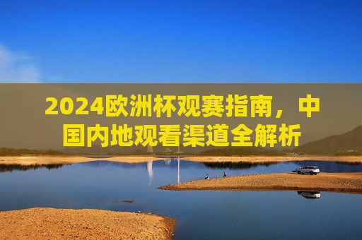 2024欧洲杯观赛指南，中国内地观看渠道全解析