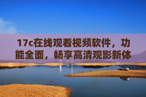 17c在线观看视频软件，功能全面，畅享高清观影新体验