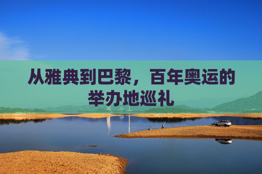 从雅典到巴黎,百年奥运的举办地巡礼 从雅典到巴黎,百年奥运的举办地巡礼