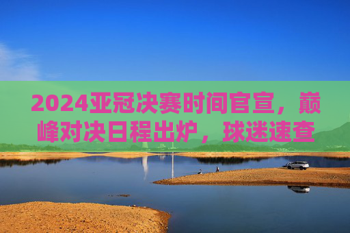 2024亚冠决赛时间官宣,巅峰对决日程出炉,球迷速查观赛指南! 2024亚冠决赛时间官宣,巅峰对决日程出炉,球迷速查观赛指南!