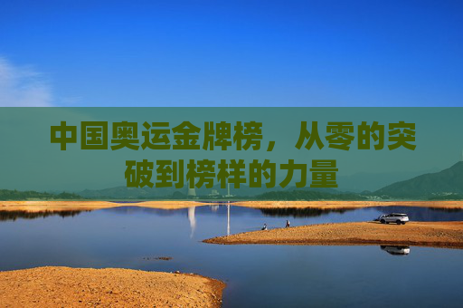 中国奥运金牌榜,从零的突破到榜样的力量 中国奥运金牌榜,从零的突破到榜样的力量