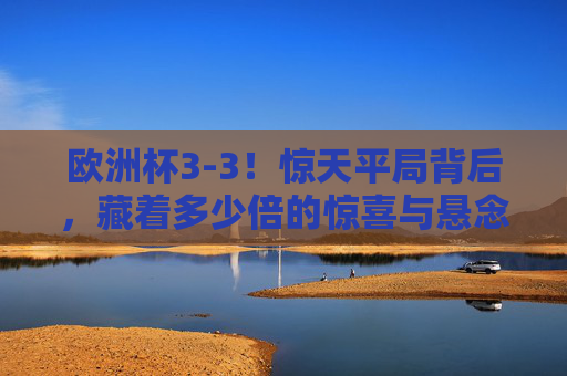 欧洲杯3-3!惊天平局背后,藏着多少倍的惊喜与悬念? 欧洲杯3-3!惊天平局背后,藏着多少倍的惊喜与悬念?