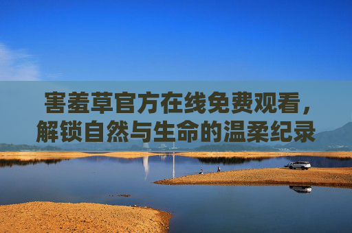 害羞草官方在线免费观看，解锁自然与生命的温柔纪录片