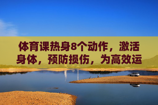 体育课热身8个动作,激活身体,预防损伤,为高效运动奠基 体育课热身8个动作,激活身体,预防损伤,为高效运动奠基