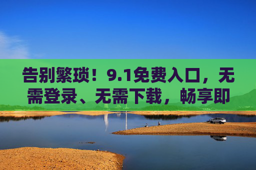 告别繁琐!9.1免费入口,无需登录、无需下载,畅享即时服务 告别繁琐!9.1免费入口,无需登录、无需下载,畅享即时服务