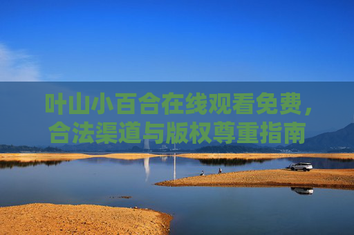 叶山小百合在线观看免费,合法渠道与版权尊重指南 叶山小百合在线观看免费,合法渠道与版权尊重指南