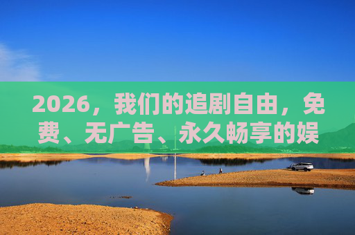 2026,我们的追剧自由,免费、无广告、永久畅享的娱乐新纪元 2026,我们的追剧自由,免费、无广告、永久畅享的娱乐新纪元