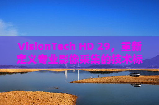 VisionTech HD 29,重新定义专业影像采集的技术标杆 VisionTech HD 29,重新定义专业影像采集的技术标杆
