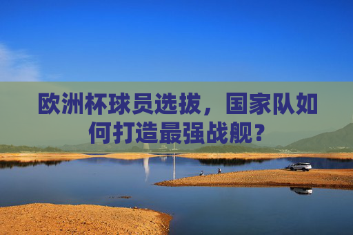 欧洲杯球员选拔,国家队如何打造最强战舰? 欧洲杯球员选拔,国家队如何打造最强战舰?