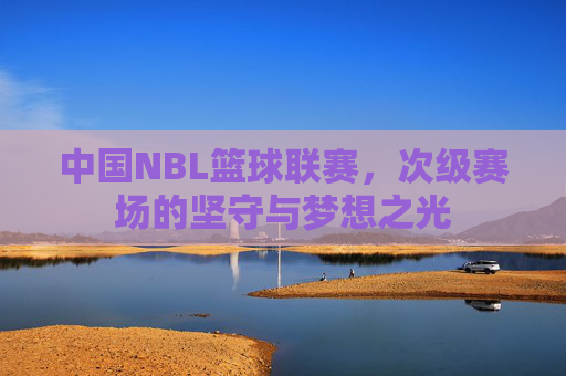 中国NBL篮球联赛，次级赛场的坚守与梦想之光