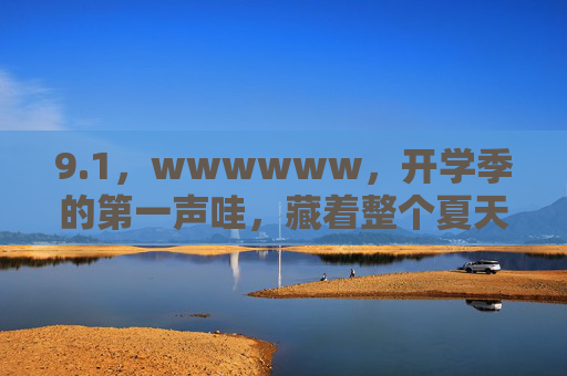 9.1,wwwwww,开学季的第一声哇,藏着整个夏天的热望 9.1,wwwwww,开学季的第一声哇,藏着整个夏天的热望