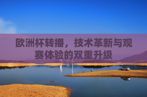 欧洲杯转播,技术革新与观赛体验的双重升级 欧洲杯转播,技术革新与观赛体验的双重升级
