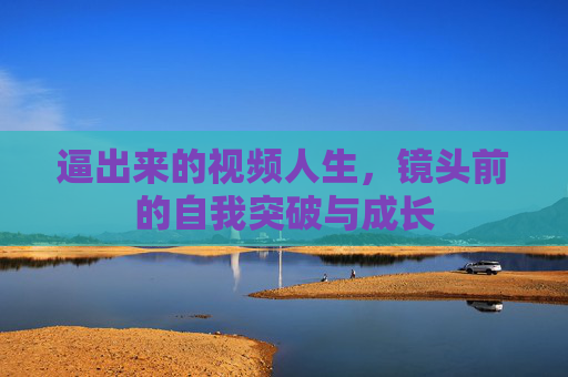 逼出来的视频人生,镜头前的自我突破与成长 逼出来的视频人生,镜头前的自我突破与成长