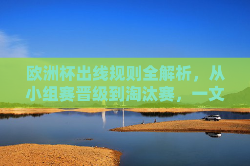 欧洲杯出线规则全解析,从小组赛晋级到淘汰赛,一文看懂球队如何出线 欧洲杯出线规则全解析,从小组赛晋级到淘汰赛,一文看懂球队如何出线