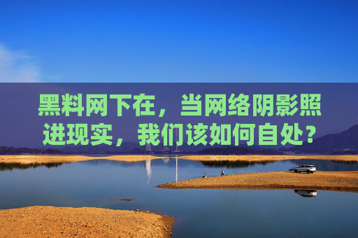 黑料网下在,当网络阴影照进现实,我们该如何自处? 黑料网下在,当网络阴影照进现实,我们该如何自处?