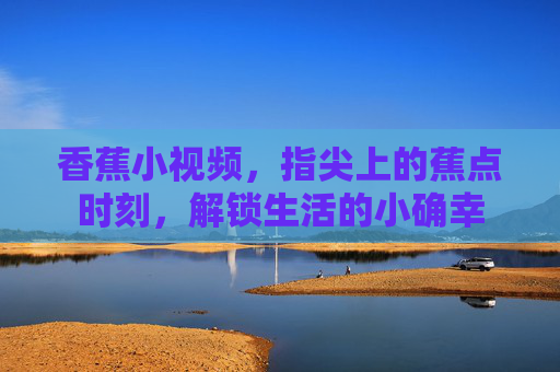 香蕉小视频,指尖上的蕉点时刻,解锁生活的小确幸 香蕉小视频,指尖上的蕉点时刻,解锁生活的小确幸