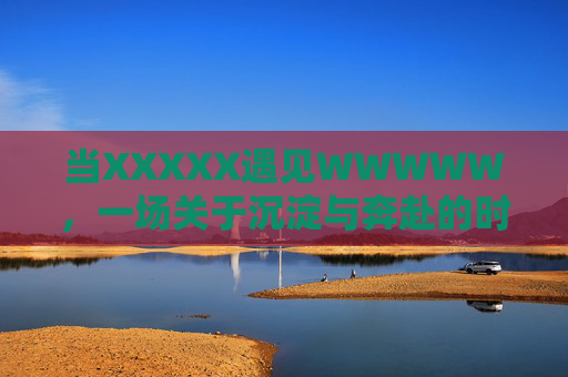 当XXXXX遇见WWWWW，一场关于沉淀与奔赴的时光对话