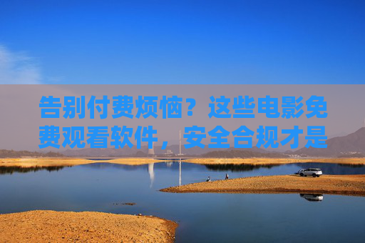 告别付费烦恼?这些电影免费观看软件,安全合规才是王道! 告别付费烦恼?这些电影免费观看软件,安全合规才是王道!