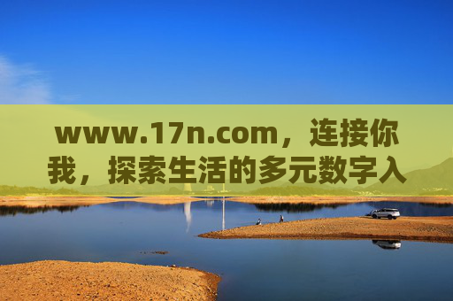 www.17n.com,连接你我,探索生活的多元数字入口 www.17n.com,连接你我,探索生活的多元数字入口