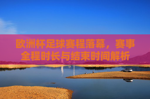 欧洲杯足球赛程落幕,赛事全程时长与结束时间解析 欧洲杯足球赛程落幕,赛事全程时长与结束时间解析
