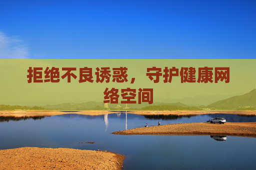 拒绝不良诱惑,守护健康网络空间 拒绝不良诱惑,守护健康网络空间