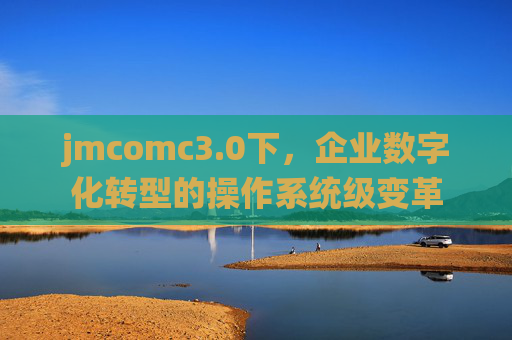 jmcomc3.0下,企业数字化转型的操作系统级变革 jmcomc3.0下,企业数字化转型的操作系统级变革