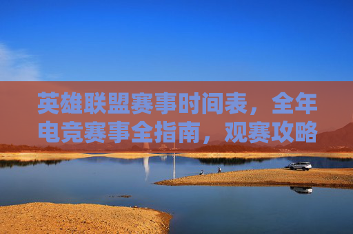 英雄联盟赛事时间表,全年电竞赛事全指南,观赛攻略速看 英雄联盟赛事时间表,全年电竞赛事全指南,观赛攻略速看