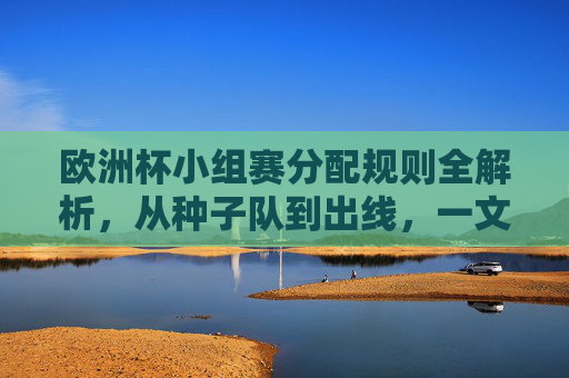 欧洲杯小组赛分配规则全解析,从种子队到出线,一文看懂分组逻辑 欧洲杯小组赛分配规则全解析,从种子队到出线,一文看懂分组逻辑