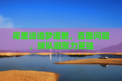 库里谈追梦道歉,直面问题,球队凝聚力更强 库里谈追梦道歉,直面问题,球队凝聚力更强