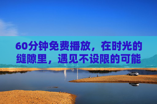 60分钟免费播放，在时光的缝隙里，遇见不设限的可能