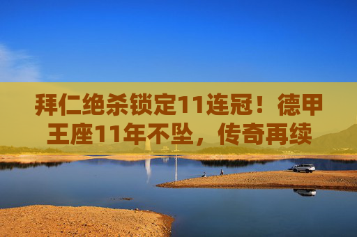 拜仁绝杀锁定11连冠！德甲王座11年不坠，传奇再续