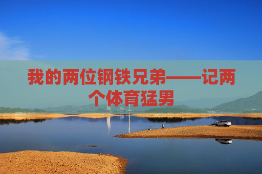 我的两位钢铁兄弟——记两个体育猛男 我的两位钢铁兄弟——记两个体育猛男