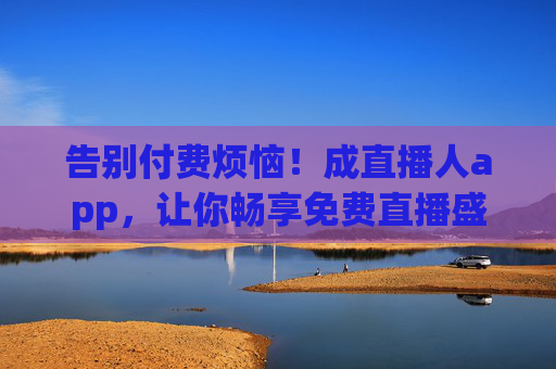 告别付费烦恼!成直播人app,让你畅享免费直播盛宴! 告别付费烦恼!成直播人app,让你畅享免费直播盛宴!