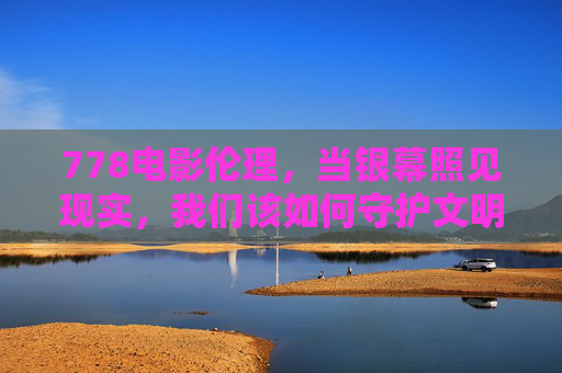 778电影伦理,当银幕照见现实,我们该如何守护文明的底线? 778电影伦理,当银幕照见现实,我们该如何守护文明的底线?