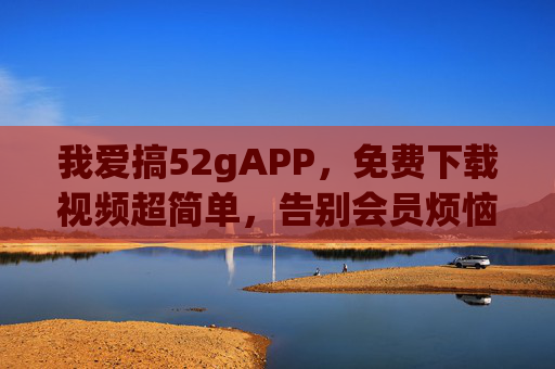 我爱搞52gAPP,免费下载视频超简单,告别会员烦恼! 我爱搞52gAPP,免费下载视频超简单,告别会员烦恼!