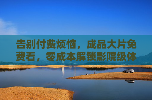 告别付费烦恼,成品大片免费看,零成本解锁影院级体验 告别付费烦恼,成品大片免费看,零成本解锁影院级体验