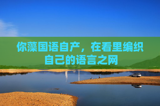 你藻国语自产,在看里编织自己的语言之网 你藻国语自产,在看里编织自己的语言之网
