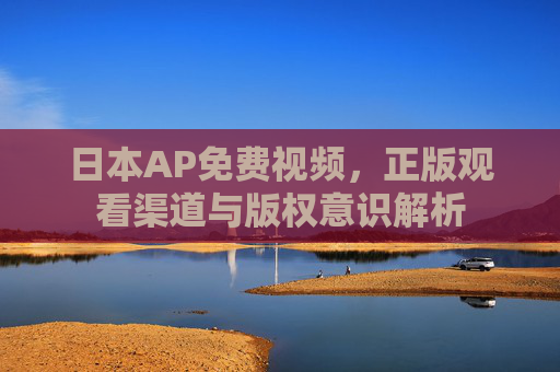 日本AP免费视频,正版观看渠道与版权意识解析 日本AP免费视频,正版观看渠道与版权意识解析