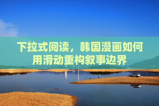 下拉式阅读,韩国漫画如何用滑动重构叙事边界 下拉式阅读,韩国漫画如何用滑动重构叙事边界