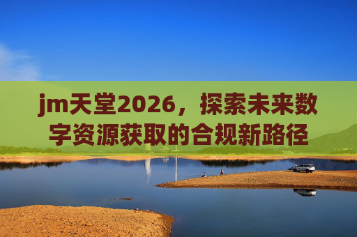 jm天堂2026，探索未来数字资源获取的合规新路径