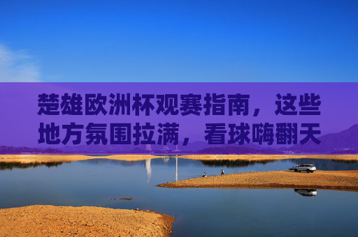楚雄欧洲杯观赛指南,这些地方氛围拉满,看球嗨翻天! 楚雄欧洲杯观赛指南,这些地方氛围拉满,看球嗨翻天!