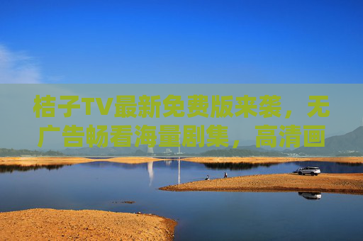 桔子TV最新免费版来袭,无广告畅看海量剧集,高清画质轻松追剧! 桔子TV最新免费版来袭,无广告畅看海量剧集,高清画质轻松追剧!
