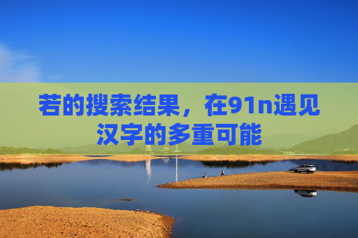 若的搜索结果,在91n遇见汉字的多重可能 若的搜索结果,在91n遇见汉字的多重可能